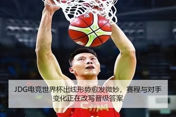 JDG电竞世界杯出线形势愈发微妙，赛程与对手变化正在改写晋级答案